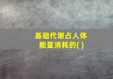 基础代谢占人体能量消耗的( )